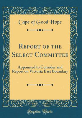 Report of the Select Committee: Appointed to Consider and Report on Victoria East Boundary (Classic Reprint) - Cape of Good Hope