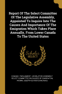 Report of the Select Committee of the Legislative Assembly, Appointed to Inquire Into the Causes and Importance of the Emigration Which Takes Place Annually, from Lower Canada to the United States