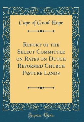 Report of the Select Committee on Rates on Dutch Reformed Church Pasture Lands (Classic Reprint) - Cape of Good Hope