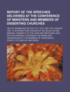 Report of the Speeches Delivered at the Conference of Ministers and Members of Dissenting Churches; Held at Edinburgh on the 11th, 12th, and 13th January 1842, to Express Their Opinion of the Injustice and Immoral Tendency of the Corn and Provision Laws