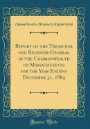 Report of the Treasurer and Receiver-General of the Commonwealth of Massachusetts for the Year Ending December 31, 1884 (Classic Reprint)