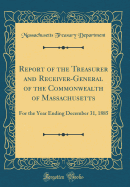 Report of the Treasurer and Receiver-General of the Commonwealth of Massachusetts: For the Year Ending December 31, 1885 (Classic Reprint)