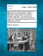 Report of the Trial of James Johnson, a Black Man, for the Murder of Lewis Robinson, a Black Man, on the 23d of October Last. Also, the Trial of John Sinclair, a German, Aged Seventy-Seven Years, for the Murder of David Hill, on the Eighth Day of April...