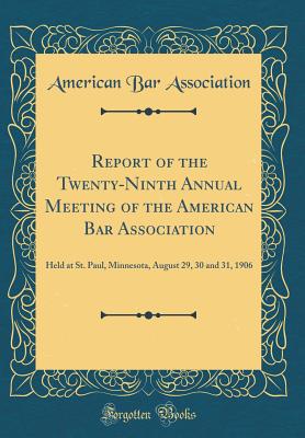 Report of the Twenty-Ninth Annual Meeting of the American Bar Association: Held at St. Paul, Minnesota, August 29, 30 and 31, 1906 (Classic Reprint) - Association, American Bar