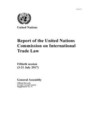 Report of the United Nations Commission on International Trade Law: fiftieth session (3-21 July 2017) - United Nations: Commission on International Trade Law, and United Nations: General Assembly