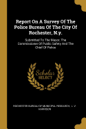 Report On A Survey Of The Police Bureau Of The City Of Rochester, N.y.: Submitted To The Mayor, The Commissioner Of Public Safety And The Chief Of Police