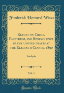 Report on Crime, Pauperism, and Benevolence in the United States at the Eleventh Census, 1890, Vol. 1: Analysis (Classic Reprint)