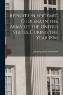 Report On Epidemic Cholera in the Army of the United States, During the Year 1866