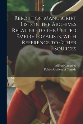 Report on Manuscript Lists in the Archives Relating to the United Empire Loyalists, With Reference to Other Sources [microform] - Campbell, Wilfred 1858-1918, and Public Archives of Canada (Creator)