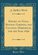 Report on Natal Botanic Gardens, and Colonial Herbarium, for the Year 1898 (Classic Reprint)