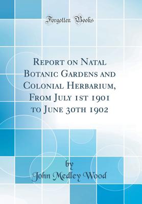 Report on Natal Botanic Gardens and Colonial Herbarium, from July 1st 1901 to June 30th 1902 (Classic Reprint) - Wood, John Medley