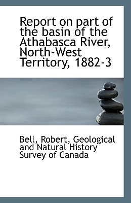 Report on Part of the Basin of the Athabasca River, North-West Territory, 1882-3 - Robert, Bell