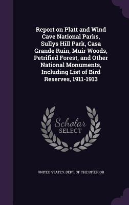 Report on Platt and Wind Cave National Parks, Sullys Hill Park, Casa Grande Ruin, Muir Woods, Petrified Forest, and Other National Monuments, Including List of Bird Reserves, 1911-1913 - United States Dept of the Interior (Creator)