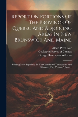 Report On Portions Of The Province Of Quebec And Adjoining Areas In New Brunswick And Maine: Relating More Especially To The Counties Of Temiscouata And Rimouski, P.q., Volume 5, Issue 1 - Low, Albert Peter, and Geological Survey of Canada (Creator), and Joseph Burr Tyrrell (Creator)