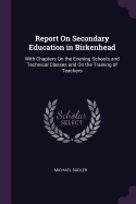 Report On Secondary Education in Birkenhead: With Chapters On the Evening Schools and Technical Classes and On the Training of Teachers