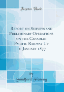 Report on Surveys and Preliminary Operations on the Canadian Pacific Railway Up to January 1877 (Classic Reprint)