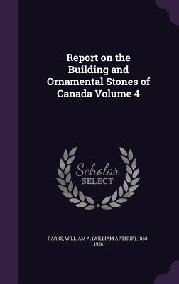 Report on the Building and Ornamental Stones of Canada Volume 4 - Parks, William a (William Arthur) 1868 (Creator)