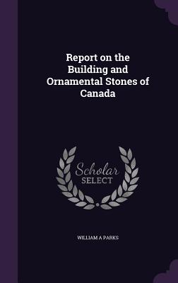 Report on the Building and Ornamental Stones of Canada - Parks, William A