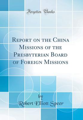 Report on the China Missions of the Presbyterian Board of Foreign Missions (Classic Reprint) - Speer, Robert Elliott