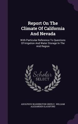 Report On The Climate Of California And Nevada: With Particular Reference To Questions Of Irrigation And Water Storage In The Arid Region - Greely, Adolphus Washington, and William Alexander Glassford (Creator)
