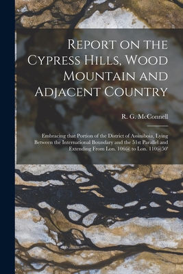 Report on the Cypress Hills, Wood Mountain and Adjacent Country [microform]: Embracing That Portion of the District of Assiniboia, Lying Between the International Boundary and the 51st Parallel and Extending From Lon. 106@ to Lon. 110@50' - McConnell, R G (Richard George) 18 (Creator)