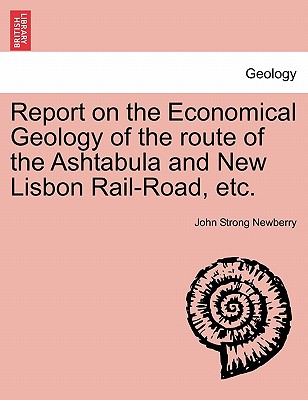 Report on the Economical Geology of the Route of the Ashtabula and New Lisbon Rail-Road, Etc. - Newberry, John Strong