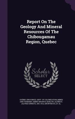 Report On The Geology And Mineral Resources Of The Chibougamau Region, Quebec - Qubec (Province) Dept of Colonizatio (Creator), and Barlow, Alfred E (Alfred Ernest) 1861- (Creator), and Qubec (Province...