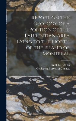 Report on the Geology of a Portion of the Laurentian Area Lying to the North of the Island of Montreal - Adams, Frank D, and Geological Survey of Canada (Creator)