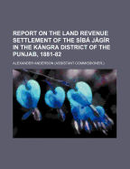 Report on the Land Revenue Settlement of the Siba Jagir in the Kangra District of the Punjab, 1881-82