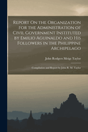 Report On the Organization for the Administration of Civil Government Instituted by Emilio Aguinaldo and His Followers in the Philippine Archipelago: Compilation and Report by John R. M. Taylor