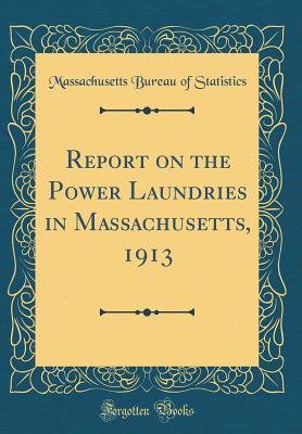 Report on the Power Laundries in Massachusetts, 1913 (Classic Reprint) - Statistics, Massachusetts Bureau of