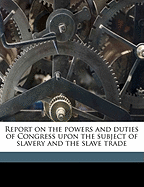 Report on the Powers and Duties of Congress Upon the Subject of Slavery and the Slave Trade Volume 1