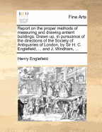 Report on the Proper Methods of Measuring and Drawing Antient Buildings. Drawn up, in Pursuance of the Directions of the Society of Antiquaries of London, by Sir H. C. Englefield, ... and J. Windham,