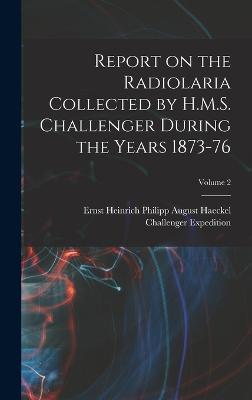 Report on the Radiolaria Collected by H.M.S. Challenger During the Years 1873-76; Volume 2 - Haeckel, Ernst Heinrich Philipp August, and Expedition, Challenger