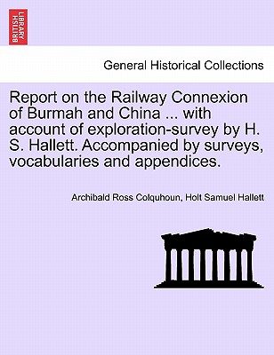 Report on the Railway Connexion of Burmah and China ... with Account of Exploration-Survey by H. S. Hallett. Accompanied by Surveys, Vocabularies and Appendices. - Colquhoun, Archibald Ross, and Hallett, Holt Samuel