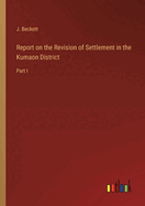 Report on the Revision of Settlement in the Kumaon District: Part I