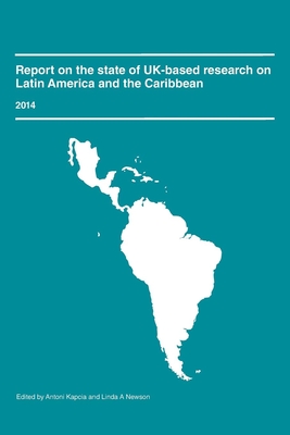 Report on the State of Uk-Based Research on Latin America and the Caribbean 2014 - Kapcia, Antoni (Editor), and Newson, Linda (Editor)