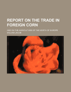 Report on the Trade in Foreign Corn: And on the Agriculture of the North of Europe