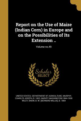 Report on the Use of Maize (Indian Corn) in Europe and on the Possibilities of Its Extension ..; Volume no.49 - United States Department of Agriculture (Creator), and Murphy, Charles Joseph B 1832 (Creator), and Wiley, Harvey Washington...