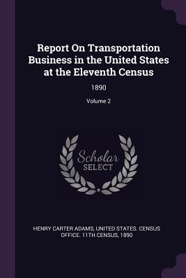 Report On Transportation Business in the United States at the Eleventh Census: 1890; Volume 2 - Adams, Henry Carter, and United States Census Office 11th Censu (Creator)