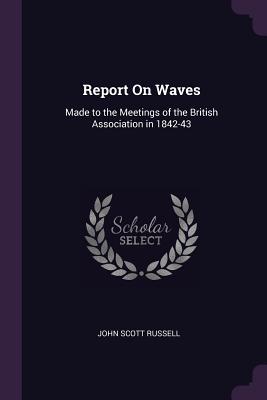 Report On Waves: Made to the Meetings of the British Association in 1842-43 - Russell, John Scott