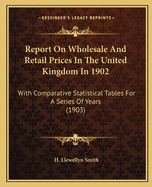 Report On Wholesale And Retail Prices In The United Kingdom In 1902: With Comparative Statistical Tables For A Series Of Years (1903)