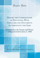 Report the Commissioner of Education, with Circulars and Documents Accompanying the Same: Submitted to the Senate and House of Representatives June 2, 1868 (Classic Reprint)
