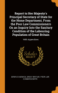 Report to Her Majesty's Principal Secretary of State for the Home Department, from the Poor Law Commissioners on an Inquiry Into the Sanitary Condition of the Labouring Population of Great Britain: With Appendices