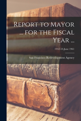 Report to Mayor ... for the Fiscal Year ...; 1952-53-June 1961 - San Francisco Redevelopment Agency (San (Creator)