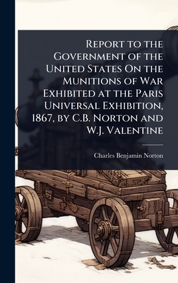 Report to the Government of the United States On the Munitions of War Exhibited at the Paris Universal Exhibition, 1867, by C.B. Norton and W.J. Valentine - Norton, Charles Benjamin