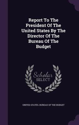 Report To The President Of The United States By The Director Of The Bureau Of The Budget - United States Bureau of the Budget (Creator)