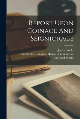 Report Upon Coinage And Seigniorage - Brooks, James, and United States Congress House Committ (Creator)