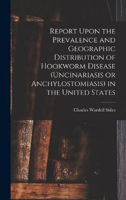Report Upon the Prevalence and Geographic Distribution of Hookworm Disease (uncinariasis or Anchylostomiasis) in the United States - Stiles, Charles Wardell