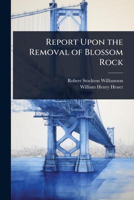 Report Upon the Removal of Blossom Rock - Williamson, Robert Stockton, and Heuer, William Henry